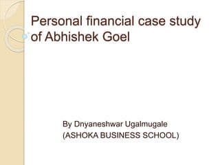 Personal financial case study
of Abhishek Goel
By Dnyaneshwar Ugalmugale
(ASHOKA BUSINESS SCHOOL)
 