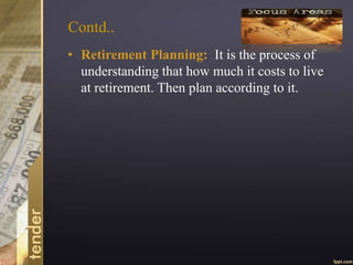 Contd..
• Retirement Planning: It is the process of
understanding that how much it costs to live
after retirement. Then plan according to it.
 