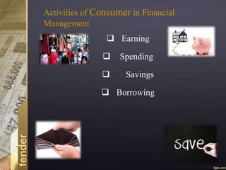 Activities of Consumer in Financial
Management
• Earning
• Spending
• Borrowing
• Savings
 