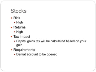 Stocks
 Risk
 High
 Returns
 High
 Tax impact
 Capital gains tax will be calculated based on your
gain
 Requirements
 Demat account to be opened
 