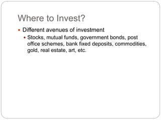 Where to Invest?
 Different avenues of investment
 Stocks, mutual funds, government bonds, post
office schemes, bank fixed deposits, commodities,
gold, real estate, art, etc.
 