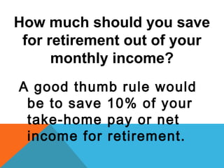 How much should you save
for retirement out of your
monthly income?
A good thumb rule would
be to save 10% of your
take-home pay or net
income for retirement.
 