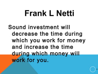 Frank L Netti
Sound investment will
decrease the time during
which you work for money
and increase the time
during which money will
work for you.
121
 