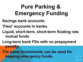 Pure Parking &
Emergency Funding
Savings bank accounts
‘Flexi’ accounts in banks
Liquid, short-term, short-term floating rate
mutual funds
Long-term bank FDs with no prepayment
penalty.
The same investments can be used for
keeping emergency funds. 125
 