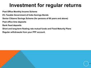 Investment for regular returns
Post Office Monthly Income Scheme
8% Taxable Government of India Savings Bonds
Senior Citizens Savings Scheme (for persons of 60 years and above)
Post office time deposits
Bank fixed deposits
Short and long-term floating rate mutual funds and Fixed Maturity Plans
Regular withdrawals from your PPF account.
127
 