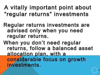 A vitally important point about
“regular returns” investments
Regular returns investments are
advised only when you need
regular returns.
When you don’t need regular
returns, follow a balanced asset
allocation plan, with a
considerable focus on growth
investments.
128
 