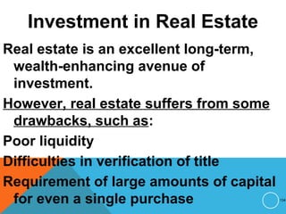 Investment in Real Estate
Real estate is an excellent long-term,
wealth-enhancing avenue of
investment.
However, real estate suffers from some
drawbacks, such as:
Poor liquidity
Difficulties in verification of title
Requirement of large amounts of capital
for even a single purchase 134
 