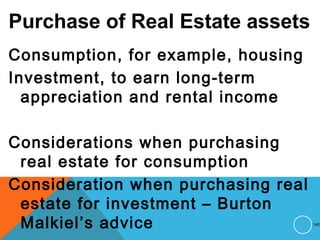 Purchase of Real Estate assets
Consumption, for example, housing
Investment, to earn long-term
appreciation and rental income
Considerations when purchasing
real estate for consumption
Consideration when purchasing real
estate for investment – Burton
Malkiel’s advice 140
 