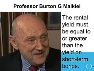 Professor Burton G Malkiel
142
The rentalThe rental
yield mustyield must
be equal tobe equal to
or greateror greater
than thethan the
yield onyield on
short-termshort-term
bonds.bonds.
 