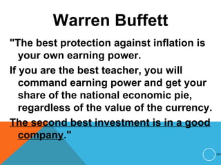 Warren Buffett
"The best protection against inflation is
your own earning power.
If you are the best teacher, you will
command earning power and get your
share of the national economic pie,
regardless of the value of the currency.
The second best investment is in a good
company."
145
 