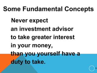 Some Fundamental Concepts
Never expect
an investment advisor
to take greater interest
in your money,
than you yourself have a
duty to take.
15
 