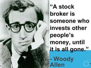 “A stock
broker is
someone who
invests other
people’s
money, until
it is all gone.”
- Woody
Allen 156
 
