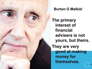 Burton G Malkiel
The primary
interest of
financial
advisers is not
yours, but theirs.
They are very
good at making
money for
themselves. 16
 