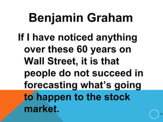 Benjamin Graham
If I have noticed anything
over these 60 years on
Wall Street, it is that
people do not succeed in
forecasting what’s going
to happen to the stock
market. 161
 