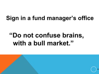 Sign in a fund manager’s office
“Do not confuse brains,
with a bull market.”
169
 