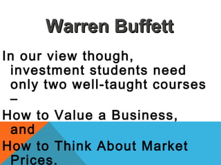 In our view though,
investment students need
only two well-taught courses
–
How to Value a Business,
and
How to Think About Market
Prices.
Warren BuffettWarren Buffett
 