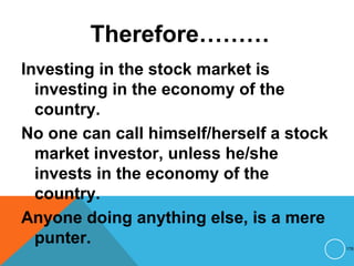 Therefore………
Investing in the stock market is
investing in the economy of the
country.
No one can call himself/herself a stock
market investor, unless he/she
invests in the economy of the
country.
Anyone doing anything else, is a mere
punter. 176
 