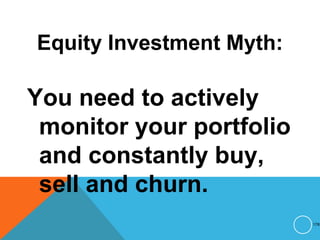 Equity Investment Myth:
You need to actively
monitor your portfolio
and constantly buy,
sell and churn.
178
 