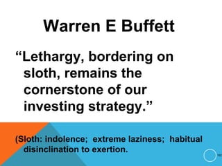 Warren E Buffett
“Lethargy, bordering on
sloth, remains the
cornerstone of our
investing strategy.”
(Sloth: indolence; extreme laziness; habitual
disinclination to exertion. 182
 