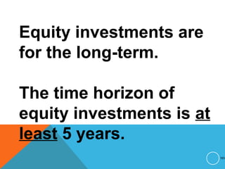 Equity investments are
for the long-term.
The time horizon of
equity investments is at
least 5 years.
183
 