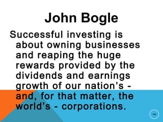 John Bogle
Successful investing is
about owning businesses
and reaping the huge
rewards provided by the
dividends and earnings
growth of our nation’s -
and, for that matter, the
world’s - corporations.
190
 