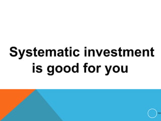 Systematic investment
is good for you
193
 
