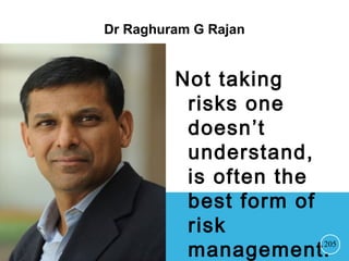Dr Raghuram G Rajan
Not taking
risks one
doesn’t
understand,
is often the
best form of
risk
management.205
 