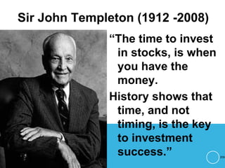 Sir John Templeton (1912 -2008)
“The time to invest
in stocks, is when
you have the
money.
History shows that
time, and not
timing, is the key
to investment
success.” 209
 