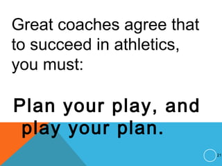 Great coaches agree that
to succeed in athletics,
you must:
Plan your play, and
play your plan.
21
 