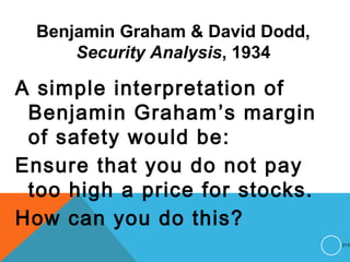 Benjamin Graham & David Dodd,
Security Analysis, 1934
A simple interpretation of
Benjamin Graham’s margin
of safety would be:
Ensure that you do not pay
too high a price for stocks.
How can you do this?
213
 