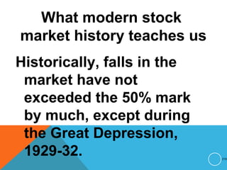 What modern stock
market history teaches us
Historically, falls in the
market have not
exceeded the 50% mark
by much, except during
the Great Depression,
1929-32. 219
 