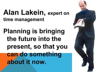 Alan Lakein, expert on
time management
Planning is bringing
the future into the
present, so that you
can do something
about it now.
22
 