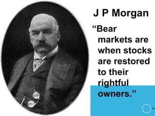 J P Morgan
“Bear
markets are
when stocks
are restored
to their
rightful
owners.”
226
 