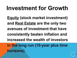 Investment for Growth
Equity (stock market investment)
and Real Estate are the only two
avenues of investment that have
consistently beaten inflation and
increased the wealth of investors
in the long run (10-year plus time
horizons).
229
 