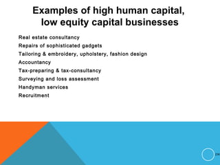 Examples of high human capital,
low equity capital businesses
Real estate consultancy
Repairs of sophisticated gadgets
Tailoring & embroidery, upholstery, fashion design
Accountancy
Tax-preparing & tax-consultancy
Surveying and loss assessment
Handyman services
Recruitment
236
 