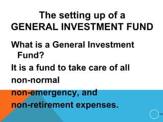 The setting up of a
GENERAL INVESTMENT FUND
What is a General Investment
Fund?
It is a fund to take care of all
non-normal
non-emergency, and
non-retirement expenses.
240
 