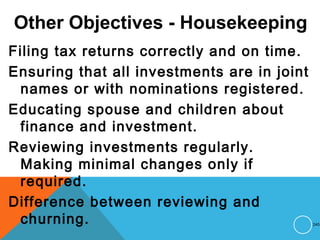 Other Objectives - Housekeeping
Filing tax returns correctly and on time.
Ensuring that all investments are in joint
names or with nominations registered.
Educating spouse and children about
finance and investment.
Reviewing investments regularly.
Making minimal changes only if
required.
Difference between reviewing and
churning. 245
 