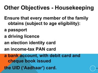 Other Objectives - Housekeeping
Ensure that every member of the family
obtains (subject to age eligibility):
a passport
a driving licence
an election identity card
an income-tax PAN card
a bank account, with debit card and
cheque book issued
the UID (‘Aadhaar’) card. 246
 