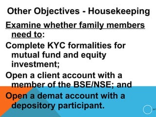 Other Objectives - Housekeeping
Examine whether family members
need to:
Complete KYC formalities for
mutual fund and equity
investment;
Open a client account with a
member of the BSE/NSE; and
Open a demat account with a
depository participant. 247
 