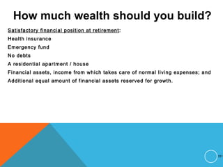 How much wealth should you build?
Satisfactory financial position at retirement:
Health insurance
Emergency fund
No debts
A residential apartment / house
Financial assets, income from which takes care of normal living expenses; and
Additional equal amount of financial assets reserved for growth.
251
 