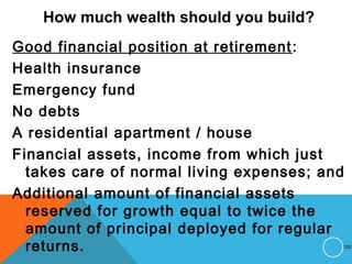 How much wealth should you build?
Good financial position at retirement:
Health insurance
Emergency fund
No debts
A residential apartment / house
Financial assets, income from which just
takes care of normal living expenses; and
Additional amount of financial assets
reserved for growth equal to twice the
amount of principal deployed for regular
returns. 252
 