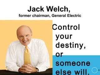 Jack Welch,
former chairman, General Electric
Control
your
destiny,
or
someone
else will.
253
 