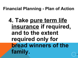 Financial Planning - Plan of Action
4. Take pure term life
insurance if required,
and to the extent
required only for
bread winners of the
family. 259
 