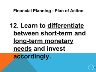 Financial Planning - Plan of Action
12. Learn to differentiate
between short-term and
long-term monetary
needs and invest
accordingly.
267
 