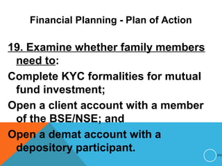 Financial Planning - Plan of Action
19. Examine whether family members
need to:
Complete KYC formalities for mutual
fund investment;
Open a client account with a member
of the BSE/NSE; and
Open a demat account with a
depository participant. 274
 