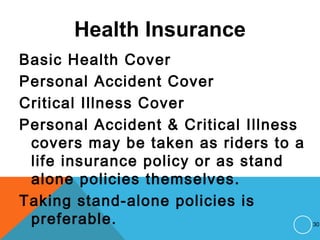 Health Insurance
Basic Health Cover
Personal Accident Cover
Critical Illness Cover
Personal Accident & Critical Illness
covers may be taken as riders to a
life insurance policy or as stand
alone policies themselves.
Taking stand-alone policies is
preferable. 30
 