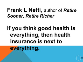 Frank L Netti, author of Retire
Sooner, Retire Richer
If you think good health is
everything, then health
insurance is next to
everything.
32
 