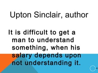 Upton Sinclair, author
It is difficult to get a
man to understand
something, when his
salary depends upon
not understanding it.
45
 