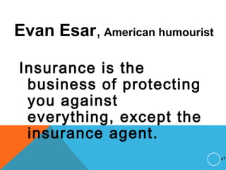 Evan Esar, American humourist
Insurance is the
business of protecting
you against
everything, except the
insurance agent.
47
 