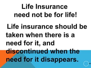 Life Insurance
need not be for life!
Life insurance should be
taken when there is a
need for it, and
discontinued when the
need for it disappears. 48
 